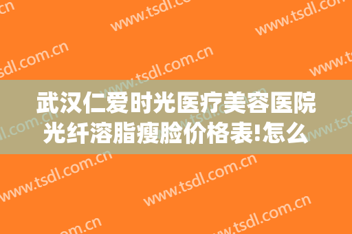 武汉仁爱时光医疗美容医院光纤溶脂瘦脸价格表!怎么样?(武汉仁爱时光整形医院怎么样的评论)