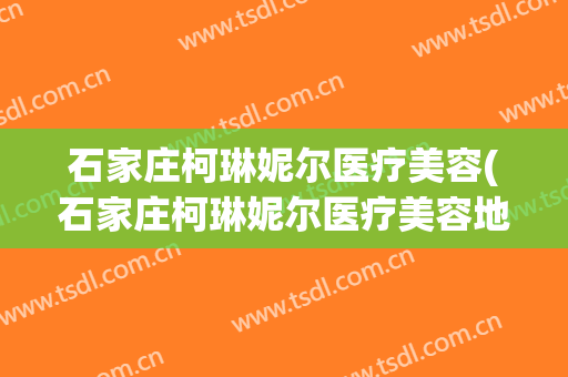 石家庄柯琳妮尔医疗美容(石家庄柯琳妮尔医疗美容地址)