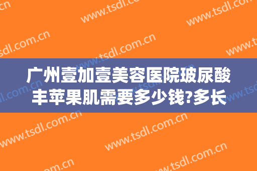 广州壹加壹美容医院玻尿酸丰苹果肌需要多少钱?多长时间恢复?(玻尿酸填充苹果肌多少钱)