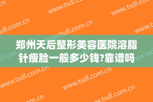 郑州天后整形美容医院溶脂针瘦脸一般多少钱?靠谱吗?(美容院的溶脂针有效果吗)