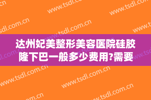 达州妃美整形美容医院硅胶隆下巴一般多少费用?需要多久恢复?(达州韩美整形美容医院)