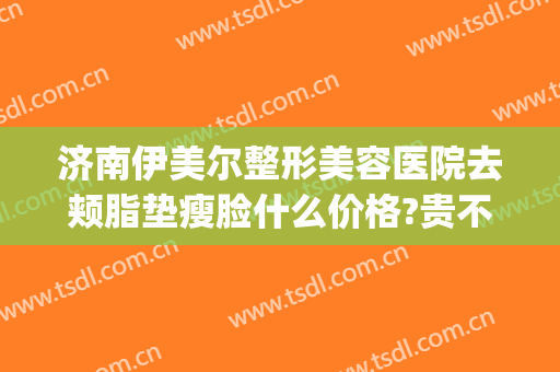济南伊美尔整形美容医院去颊脂垫瘦脸什么价格?贵不贵?(济南伊莱美整形医院)