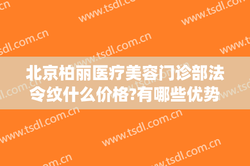 北京柏丽医疗美容门诊部法令纹什么价格?有哪些优势?(柏丽医疗美容医院)