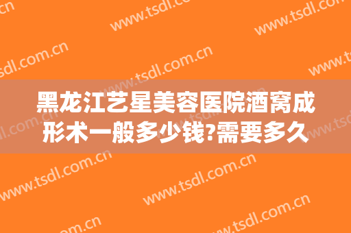 黑龙江艺星美容医院酒窝成形术一般多少钱?需要多久恢复?(可以做酒窝的整形医院)