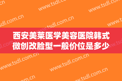 西安美莱医学美容医院韩式微创改脸型一般价位是多少钱?好不好?(美莱整形西安)