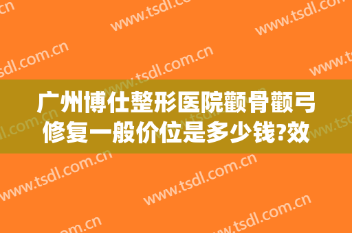 广州博仕整形医院颧骨颧弓修复一般价位是多少钱?效果怎么样?(颧骨整形手术价格)