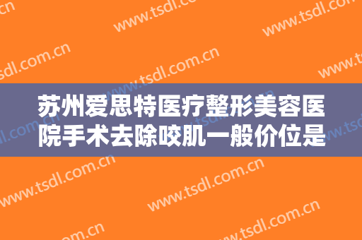 苏州爱思特医疗整形美容医院手术去除咬肌一般价位是多少费用?效果怎么样?