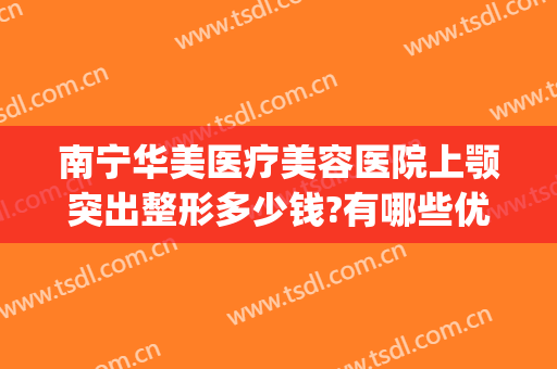 南宁华美医疗美容医院上颚突出整形多少钱?有哪些优势?(南宁华美整形美容医院价格表)