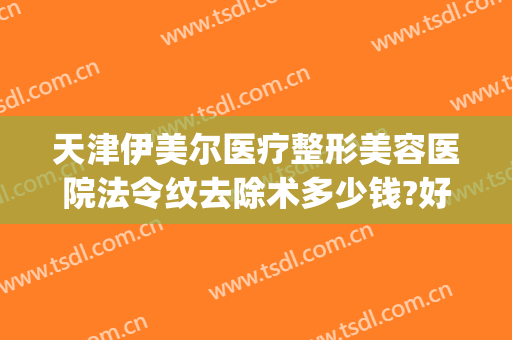 天津伊美尔医疗整形美容医院法令纹去除术多少钱?好不好?(天津伊美尔整容整形医院)