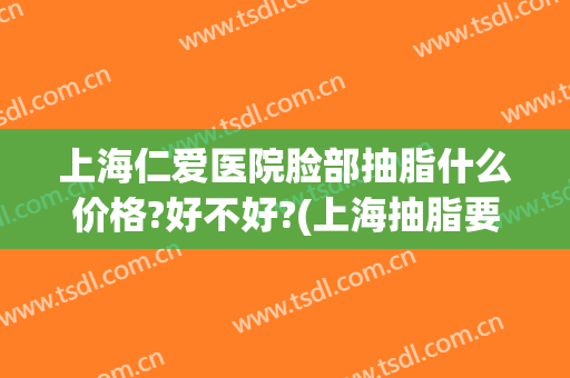 上海仁爱医院脸部抽脂什么价格?好不好?(上海抽脂要好多钱)