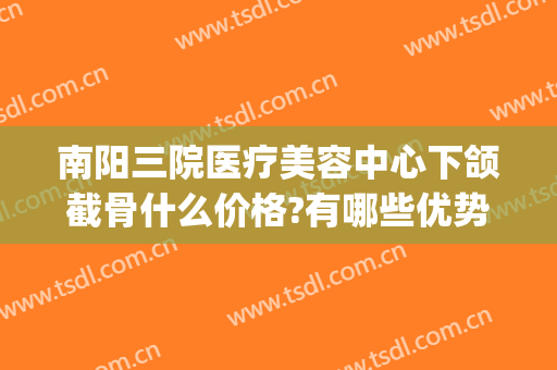 南阳三院医疗美容中心下颌截骨什么价格?有哪些优势?(南阳整形医院费用)