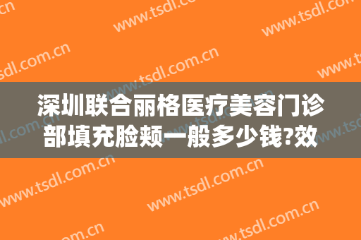 深圳联合丽格医疗美容门诊部填充脸颊一般多少钱?效果怎么样?(深圳联合丽格整形美容医院)