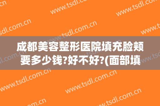 成都美容整形医院填充脸颊要多少钱?好不好?(面部填充需要多少钱)