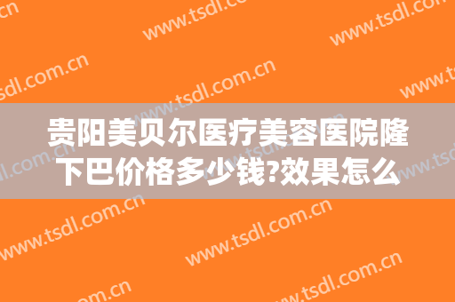贵阳美贝尔医疗美容医院隆下巴价格多少钱?效果怎么样?(贵阳贝拉医美整形医院地址)