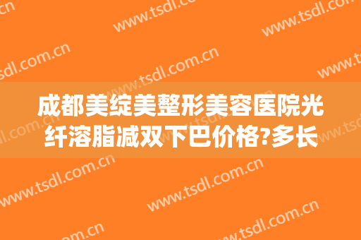 成都美绽美整形美容医院光纤溶脂减双下巴价格?多长时间恢复?(光纤溶脂双下巴恢复图)