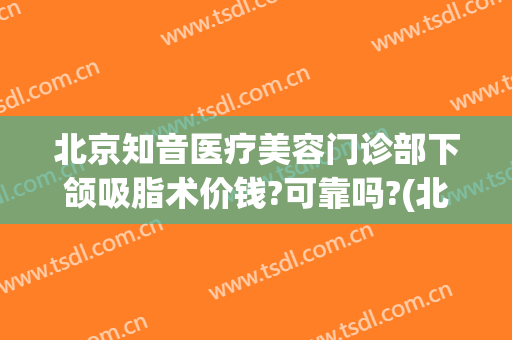北京知音医疗美容门诊部下颌吸脂术价钱?可靠吗?(北京知音吸脂怎么样)