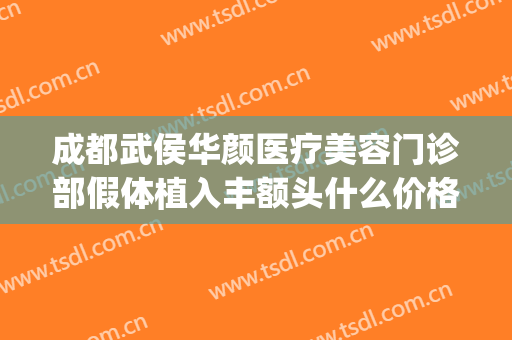 成都武侯华颜医疗美容门诊部假体植入丰额头什么价格?效果怎么样?(成都华颜整形医院)