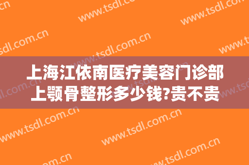 上海江依南医疗美容门诊部上颚骨整形多少钱?贵不贵?(上海江依南医疗美容门诊部上颚骨整形多少钱?贵不贵呀)