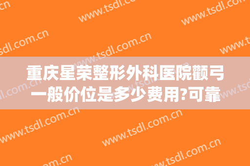 重庆星荣整形外科医院颧弓一般价位是多少费用?可靠吗?(颧骨整形手术价格)