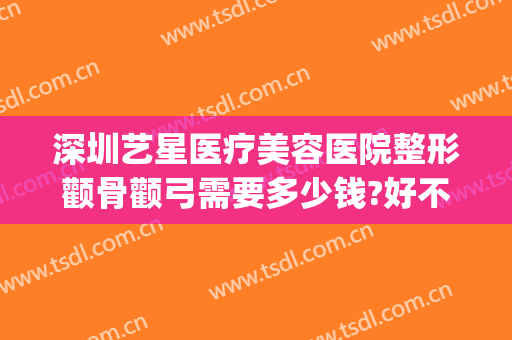 深圳艺星医疗美容医院整形颧骨颧弓需要多少钱?好不好?(深圳颧骨手术多少钱)