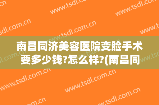 南昌同济美容医院变脸手术要多少钱?怎么样?(南昌同济美容院好不好?)