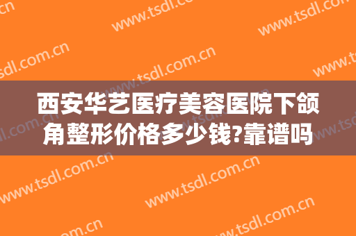 西安华艺医疗美容医院下颌角整形价格多少钱?靠谱吗?(西安市华美整形医院)