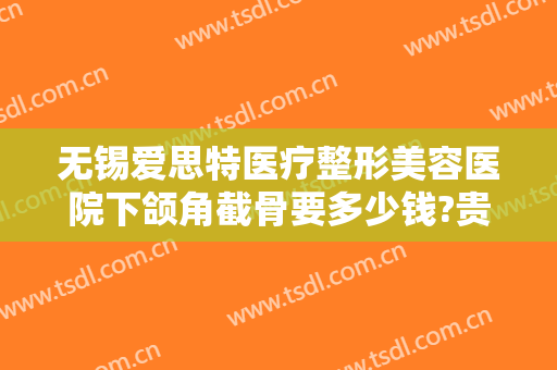 无锡爱思特医疗整形美容医院下颌角截骨要多少钱?贵不贵?