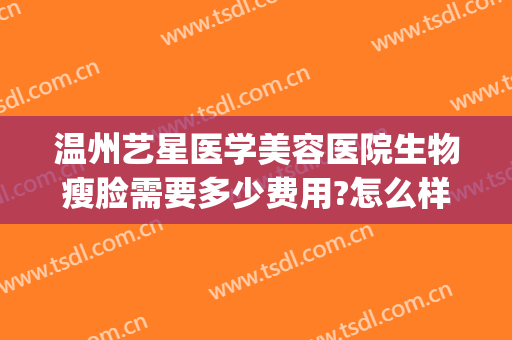 温州艺星医学美容医院生物瘦脸需要多少费用?怎么样?(温州星艺美容整形医院)