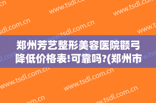 郑州芳艺整形美容医院颧弓降低价格表!可靠吗?(郑州市芳艺整形美容医院)