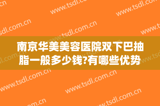 南京华美美容医院双下巴抽脂一般多少钱?有哪些优势?(南京面部吸脂哪家比较好)
