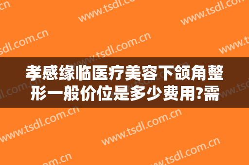 孝感缘临医疗美容下颌角整形一般价位是多少费用?需要多久恢复?