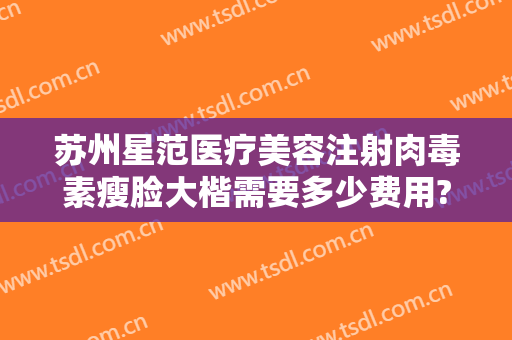 苏州星范医疗美容注射肉毒素瘦脸大楷需要多少费用?多长时间恢复?