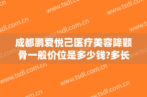 成都鹏爱悦己医疗美容降颧骨一般价位是多少钱?多长时间恢复?(成都鹏爱悦己医疗美容医院电话)