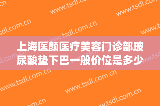 上海医颜医疗美容门诊部玻尿酸垫下巴一般价位是多少?效果怎么样?(上海整容下颌角价钱)