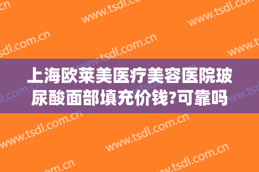 上海欧莱美医疗美容医院玻尿酸面部填充价钱?可靠吗?(玻尿酸填充面部多少钱)