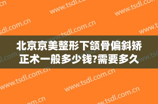北京京美整形下颌骨偏斜矫正术一般多少钱?需要多久恢复?(北京正颌手术多少钱)