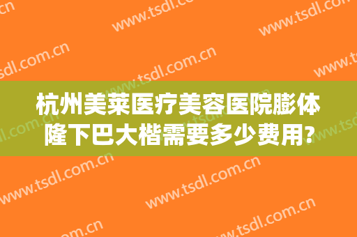 杭州美莱医疗美容医院膨体隆下巴大楷需要多少费用?贵不贵?(膨体垫下巴一般多少钱)