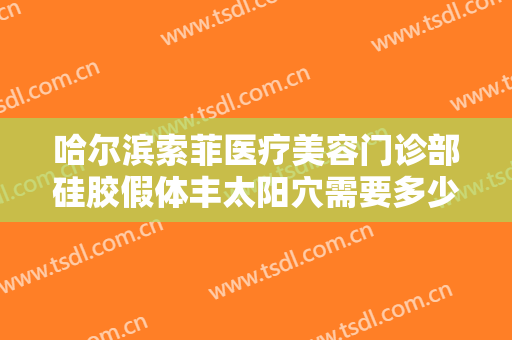 哈尔滨索菲医疗美容门诊部硅胶假体丰太阳穴需要多少费用?需要多久恢复?