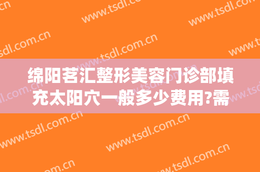 绵阳茗汇整形美容门诊部填充太阳穴一般多少费用?需要多久恢复?(绵阳茗汇整形医院价格)