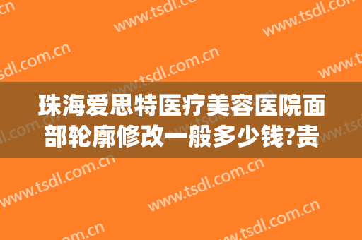 珠海爱思特医疗美容医院面部轮廓修改一般多少钱?贵不贵?(珠海整形美容医院费用)