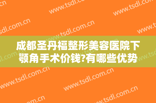 成都圣丹福整形美容医院下颚角手术价钱?有哪些优势?