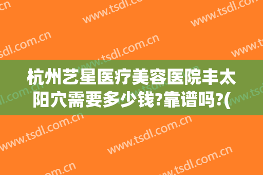 杭州艺星医疗美容医院丰太阳穴需要多少钱?靠谱吗?(上海艺星医疗美容医院整形电话多少)
