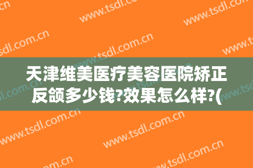 天津维美医疗美容医院矫正反颌多少钱?效果怎么样?(颌面矫正多少钱)