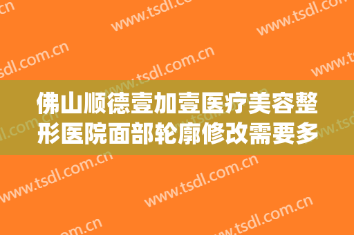 佛山顺德壹加壹医疗美容整形医院面部轮廓修改需要多少钱?可靠吗?(佛山市第一人民医院美容整形科)