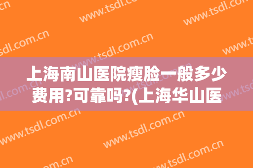 上海南山医院瘦脸一般多少费用?可靠吗?(上海华山医院瘦脸针多少钱)