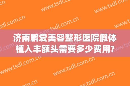 济南鹏爱美容整形医院假体植入丰额头需要多少费用?可靠吗?(整容填充额头多少钱)