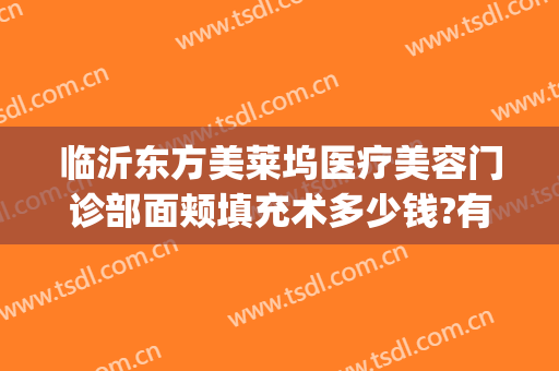 临沂东方美莱坞医疗美容门诊部面颊填充术多少钱?有哪些优势?(临沂东方美莱坞整形医院)