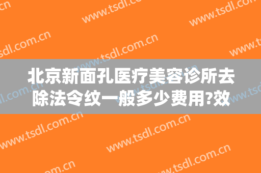 北京新面孔医疗美容诊所去除法令纹一般多少费用?效果怎么样?(正规美容医院法令纹怎么消除)