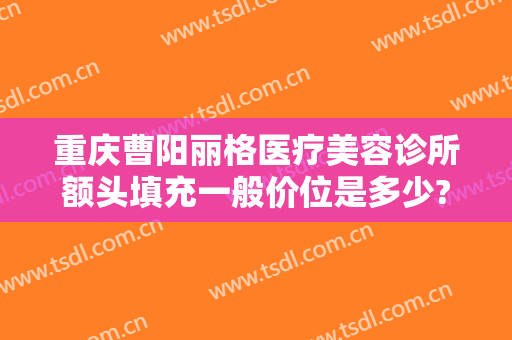 重庆曹阳丽格医疗美容诊所额头填充一般价位是多少?需要多久恢复?