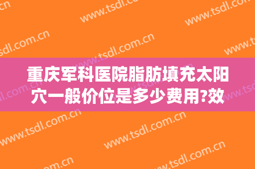 重庆军科医院脂肪填充太阳穴一般价位是多少费用?效果怎么样?(重庆哪里可以做脂肪填充)